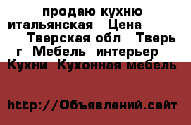 продаю кухню итальянская › Цена ­ 70 000 - Тверская обл., Тверь г. Мебель, интерьер » Кухни. Кухонная мебель   